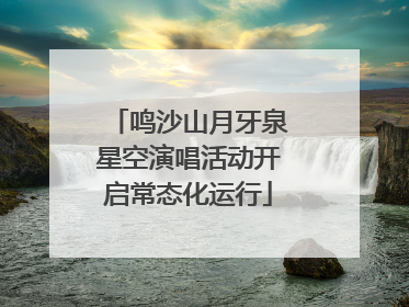 鸣沙山月牙泉星空演唱活动开启常态化运行