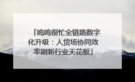 鸣鸣很忙全链路数字化升级：人货场协同效率刷新行业天花板