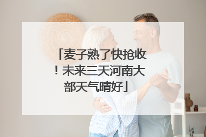 麦子熟了快抢收！未来三天河南大部天气晴好