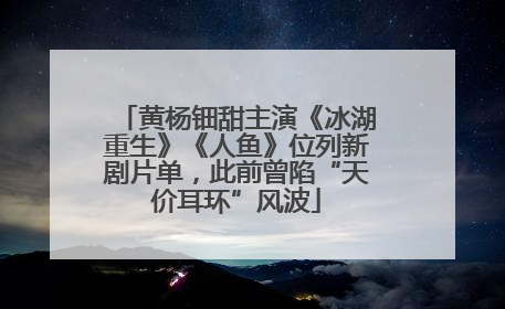 黄杨钿甜主演《冰湖重生》《人鱼》位列新剧片单，此前曾陷“天价耳环”风波
