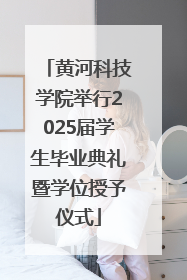 黄河科技学院举行2025届学生毕业典礼暨学位授予仪式