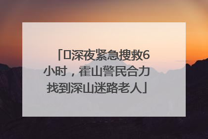 ﻿深夜紧急搜救6小时，霍山警民合力找到深山迷路老人