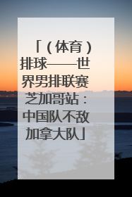 （体育）排球——世界男排联赛芝加哥站：中国队不敌加拿大队
