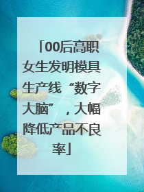 00后高职女生发明模具生产线“数字大脑”，大幅降低产品不良率