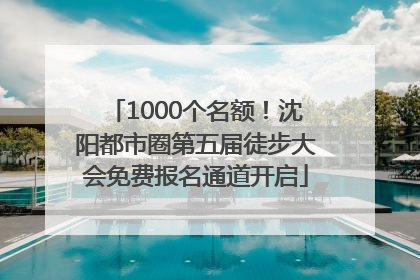 1000个名额！沈阳都市圈第五届徒步大会免费报名通道开启