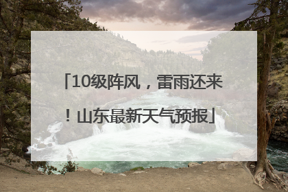 10级阵风，雷雨还来！山东最新天气预报
