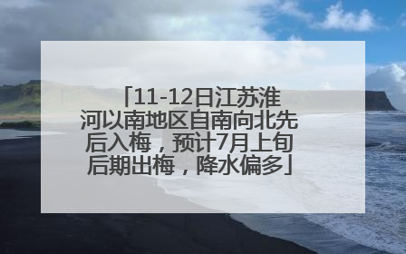 11-12日江苏淮河以南地区自南向北先后入梅，预计7月上旬后期出梅，降水偏多