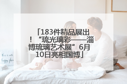 183件精品展出！“琉光璃彩——淄博琉璃艺术展”6月10日亮相国博