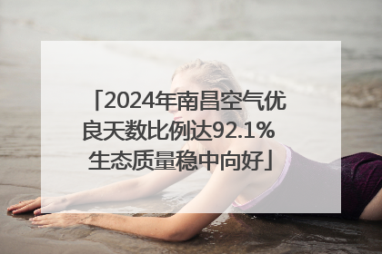 2024年南昌空气优良天数比例达92.1% 生态质量稳中向好