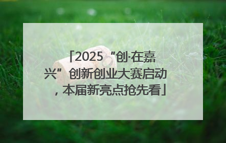 2025“创·在嘉兴”创新创业大赛启动，本届新亮点抢先看