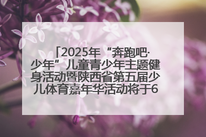 2025年“奔跑吧·少年”儿童青少年主题健身活动暨陕西省第五届少儿体育嘉年华活动将于6月14日正式举办
