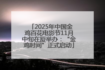 2025年中国金鸡百花电影节11月中旬在厦举办：“金鸡时间”正式启动