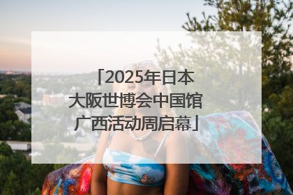 2025年日本大阪世博会中国馆广西活动周启幕