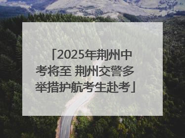 2025年荆州中考将至 荆州交警多举措护航考生赴考