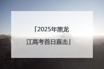 2025年黑龙江高考首日直击