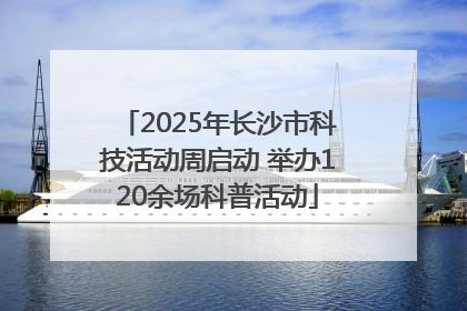2025年长沙市科技活动周启动 举办120余场科普活动