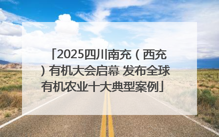 2025四川南充（西充）有机大会启幕 发布全球有机农业十大典型案例