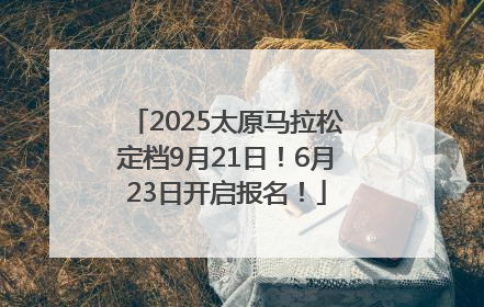 2025太原马拉松定档9月21日！6月23日开启报名！