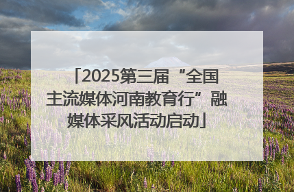 2025第三届“全国主流媒体河南教育行”融媒体采风活动启动