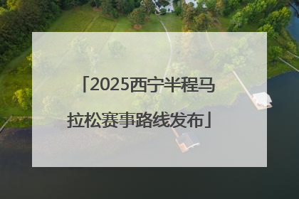 2025西宁半程马拉松赛事路线发布