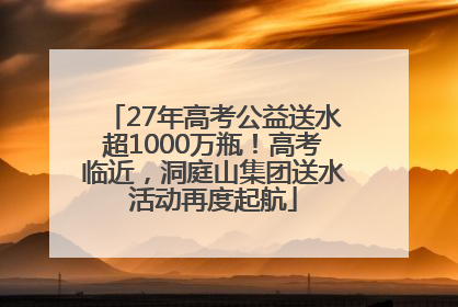 27年高考公益送水超1000万瓶！高考临近，洞庭山集团送水活动再度起航