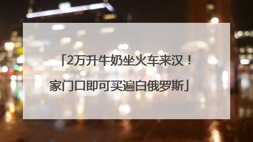 2万升牛奶坐火车来汉！家门口即可买遍白俄罗斯