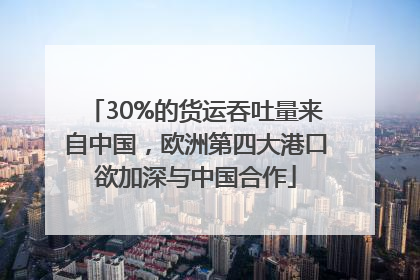 30%的货运吞吐量来自中国，欧洲第四大港口欲加深与中国合作