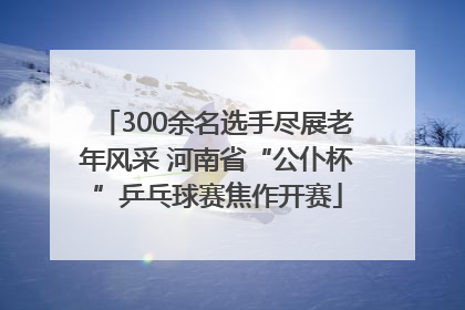 300余名选手尽展老年风采 河南省“公仆杯”乒乓球赛焦作开赛