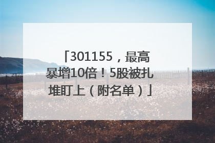 301155，最高暴增10倍！5股被扎堆盯上（附名单）