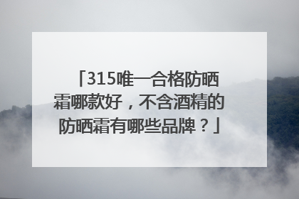 315唯一合格防晒霜哪款好，不含酒精的防晒霜有哪些品牌？
