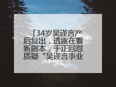 34岁吴谨言产后复出，透露在看新剧本，于正回怼质疑“吴谨言事业难再有起色”：女人在任何年纪都有她的光彩
