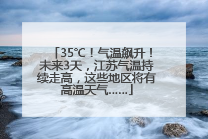35℃！气温飙升！未来3天，江苏气温持续走高，这些地区将有高温天气……