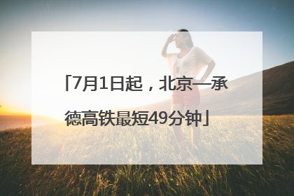 7月1日起，北京—承德高铁最短49分钟