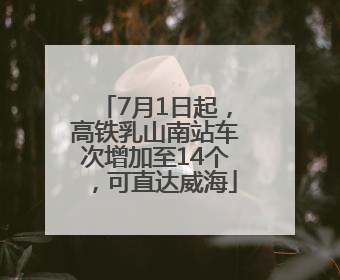 7月1日起，高铁乳山南站车次增加至14个，可直达威海