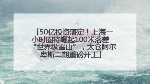 50亿投资落定！上海一小时圈将崛起100米落差“世界级雪山”，太仓阿尔卑斯二期重磅开工