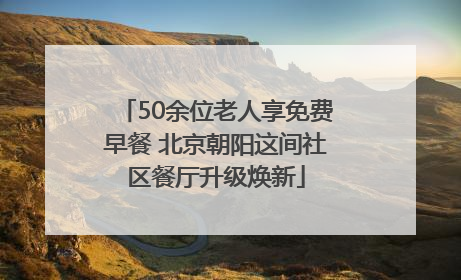 50余位老人享免费早餐 北京朝阳这间社区餐厅升级焕新
