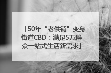 50年“老供销”变身街道CBD：满足5万群众一站式生活新需求