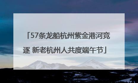 57条龙船杭州紫金港河竞逐 新老杭州人共度端午节