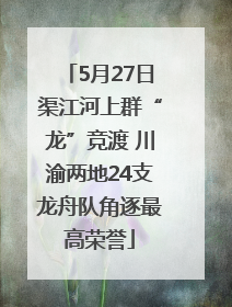 5月27日渠江河上群“龙”竞渡 川渝两地24支龙舟队角逐最高荣誉
