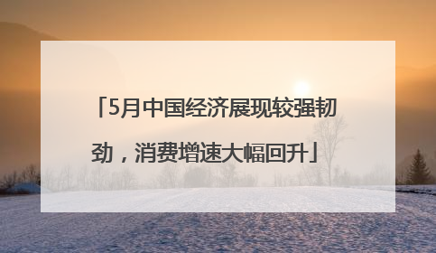 5月中国经济展现较强韧劲，消费增速大幅回升