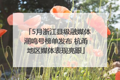 5月浙江县级融媒体潮鸣号榜单发布 杭甬地区媒体表现亮眼