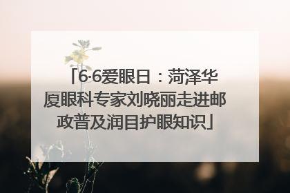 6·6爱眼日：菏泽华厦眼科专家刘晓丽走进邮政普及润目护眼知识