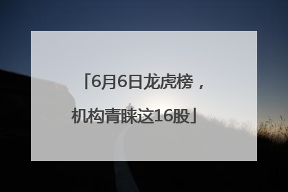 6月6日龙虎榜，机构青睐这16股