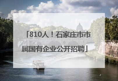 810人！石家庄市市属国有企业公开招聘