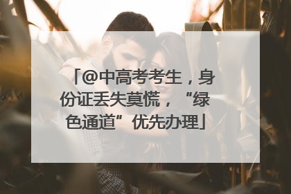@中高考考生，身份证丢失莫慌，“绿色通道”优先办理