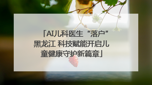 AI儿科医生“落户”黑龙江 科技赋能开启儿童健康守护新篇章