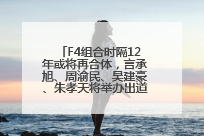 F4组合时隔12年或将再合体，言承旭、周渝民、吴建豪、朱孝天将举办出道25周年演唱会