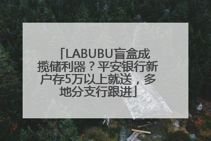 LABUBU盲盒成揽储利器？平安银行新户存5万以上就送，多地分支行跟进