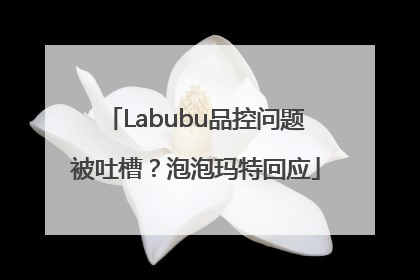 Labubu品控问题被吐槽？泡泡玛特回应