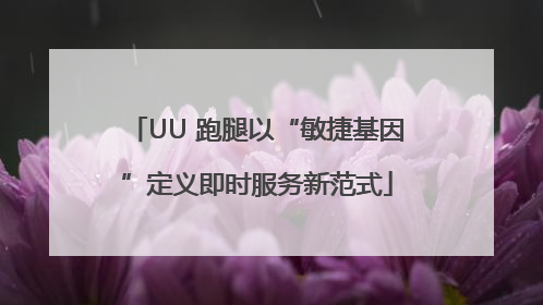 UU 跑腿以“敏捷基因”定义即时服务新范式